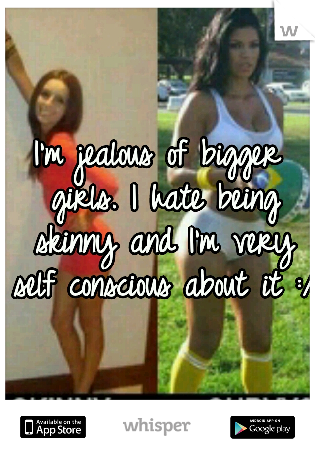 I'm jealous of bigger girls. I hate being skinny and I'm very self conscious about it :/