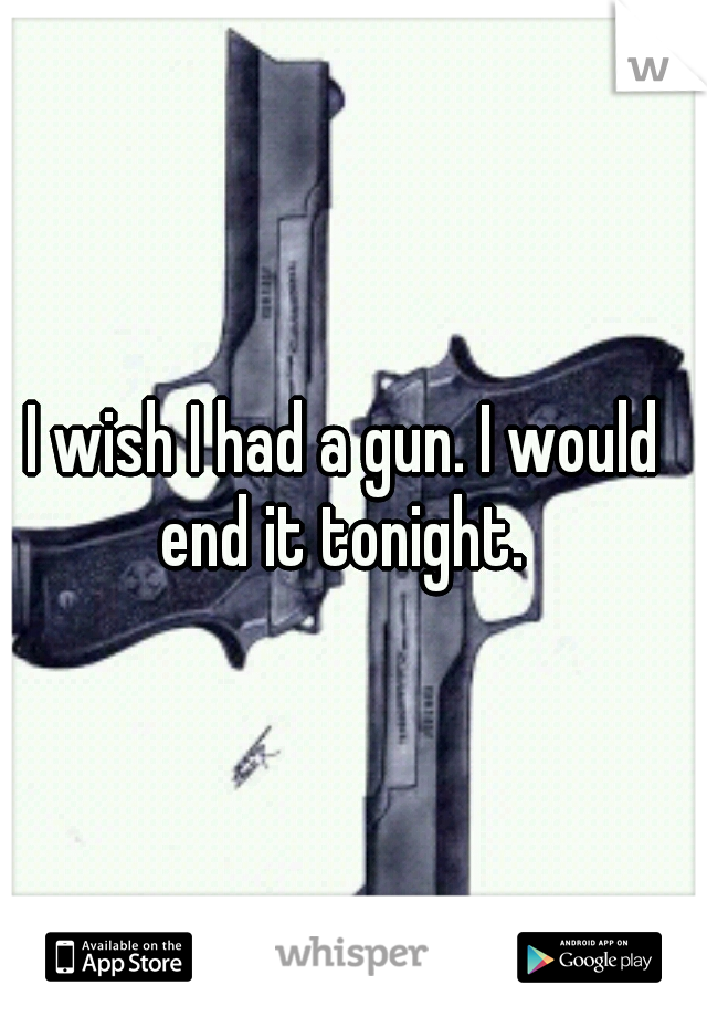 I wish I had a gun. I would end it tonight. 