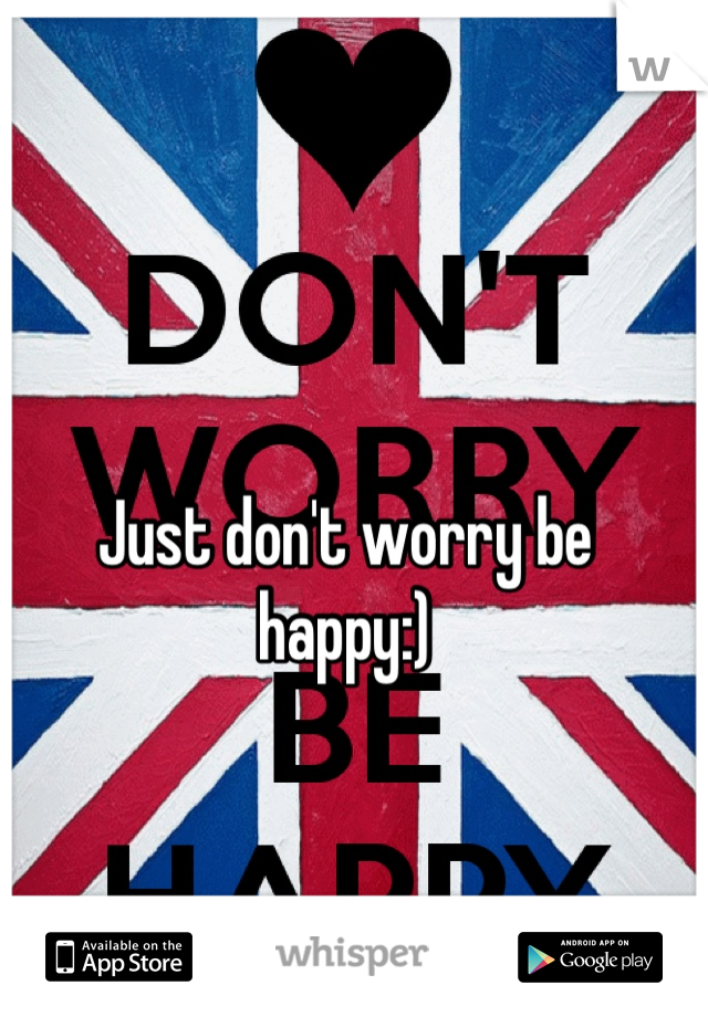 Just don't worry be happy:)