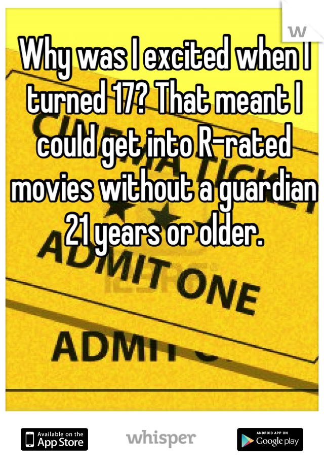 Why was I excited when I turned 17? That meant I could get into R-rated movies without a guardian 21 years or older.