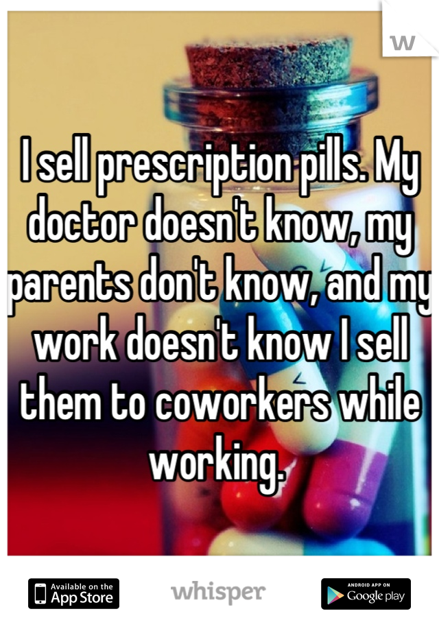 I sell prescription pills. My doctor doesn't know, my parents don't know, and my work doesn't know I sell them to coworkers while working. 