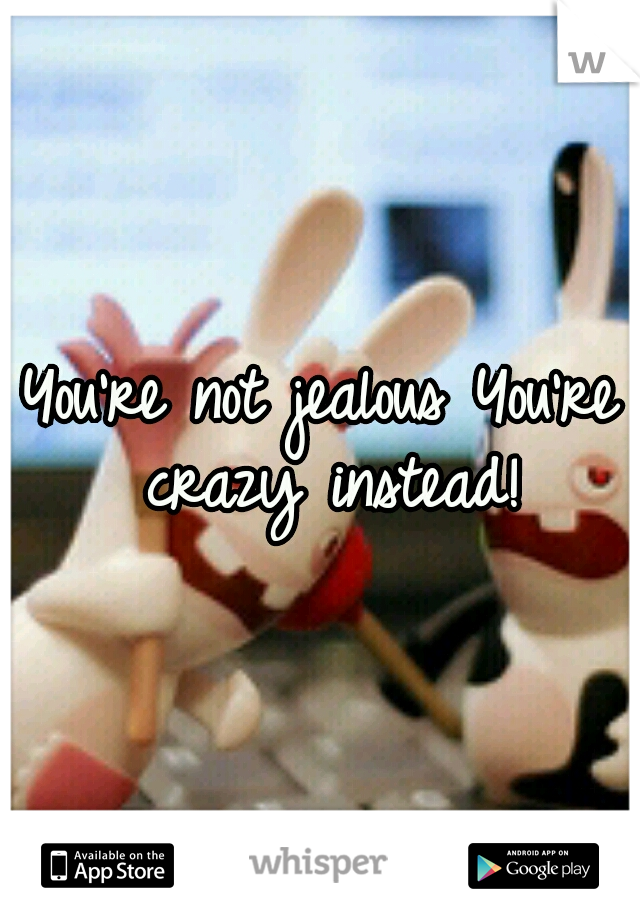 You're not jealous You're crazy instead!