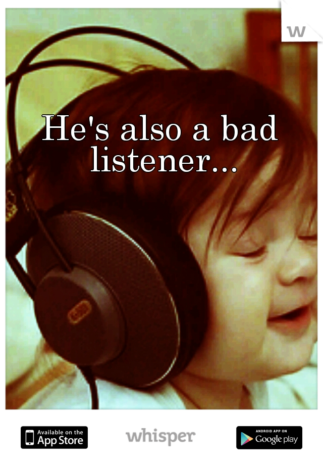 He's also a bad listener...