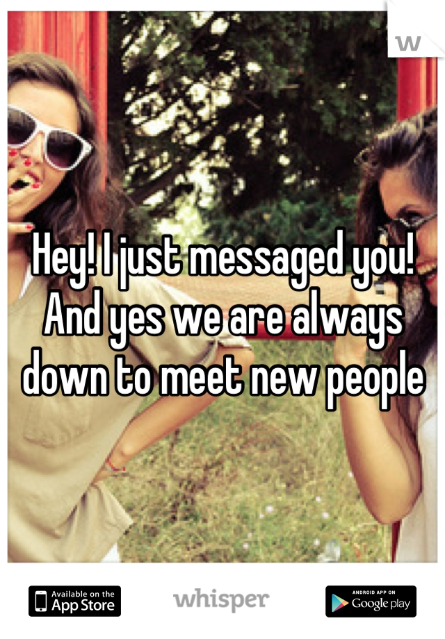 Hey! I just messaged you! And yes we are always down to meet new people