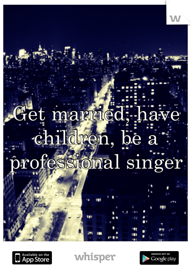 Get married, have children, be a professional singer