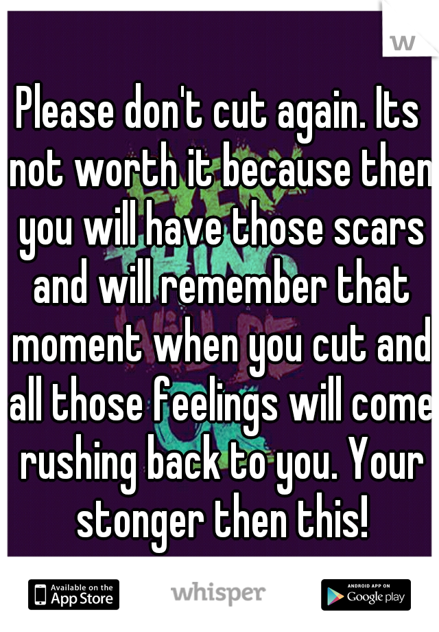 Please don't cut again. Its not worth it because then you will have those scars and will remember that moment when you cut and all those feelings will come rushing back to you. Your stonger then this!