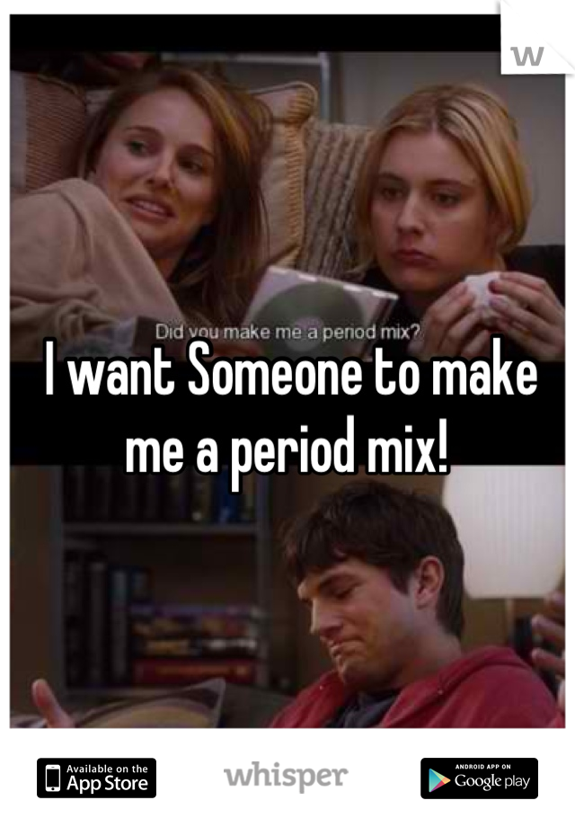 I want Someone to make me a period mix! 