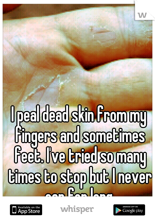 I peal dead skin from my fingers and sometimes feet. I've tried so many times to stop but I never can for long.