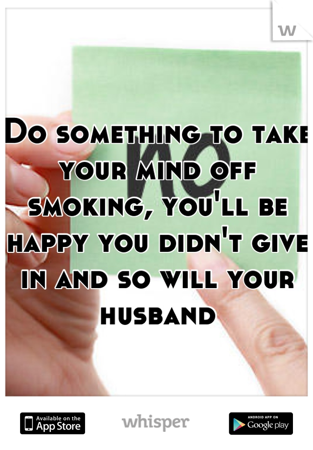 Do something to take your mind off smoking, you'll be happy you didn't give in and so will your husband