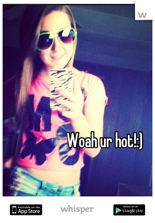 Woah ur hot!:)