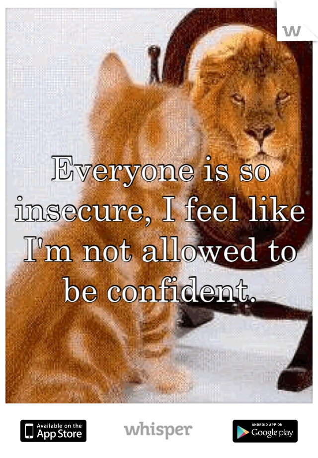 Everyone is so insecure, I feel like I'm not allowed to be confident.