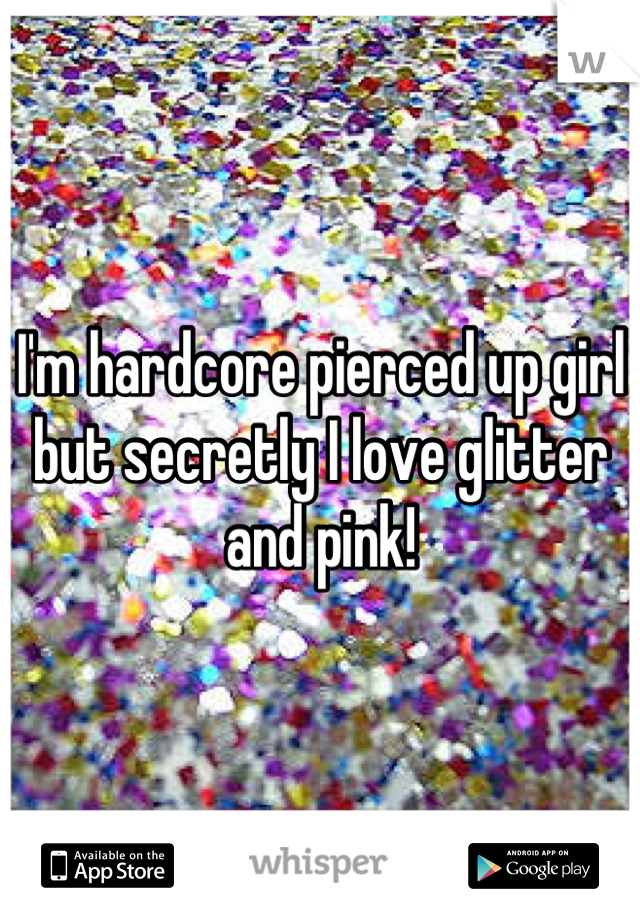 I'm hardcore pierced up girl but secretly I love glitter and pink!
