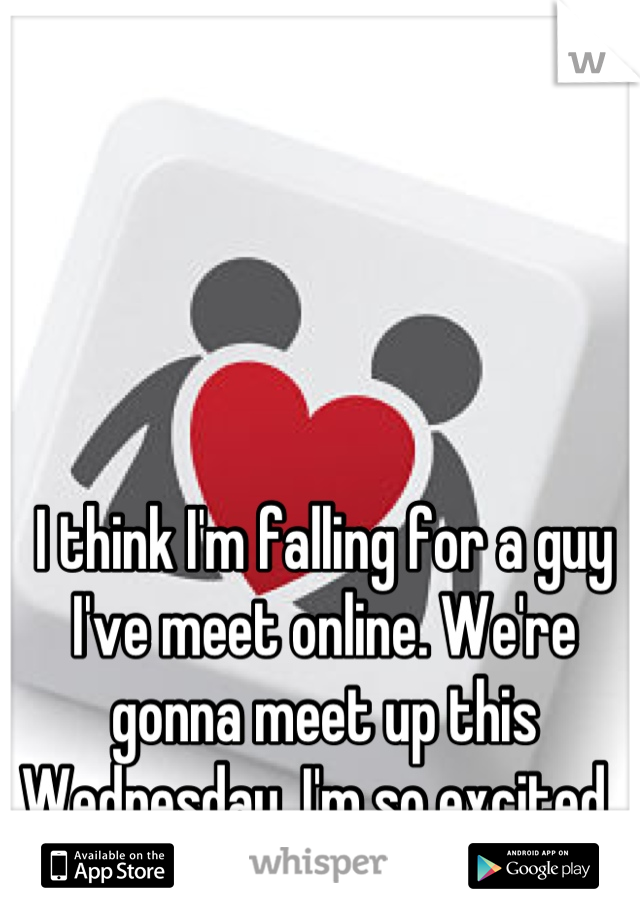 I think I'm falling for a guy I've meet online. We're gonna meet up this Wednesday. I'm so excited. 