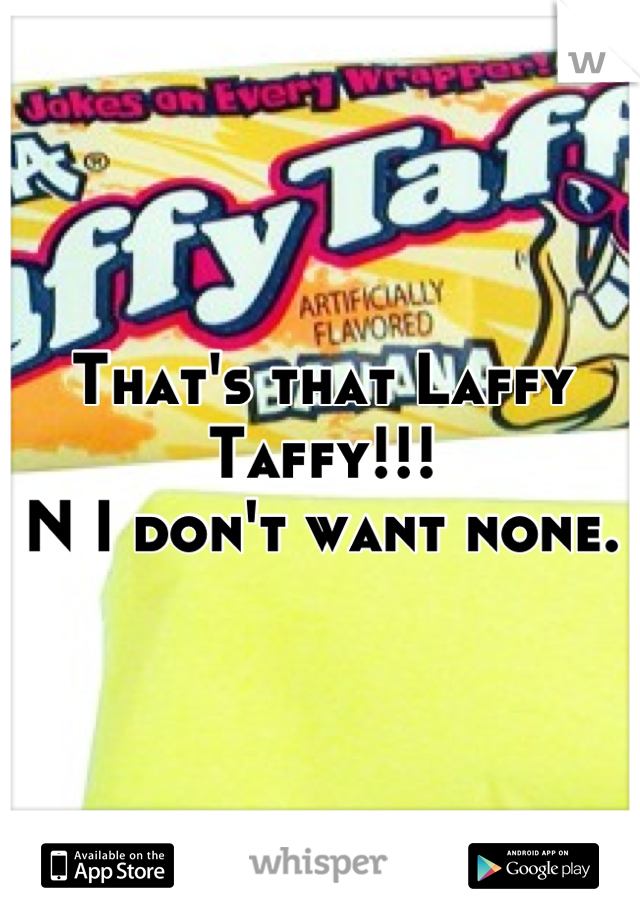 That's that Laffy Taffy!!!
N I don't want none.