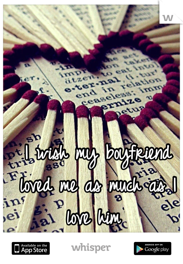 I wish my boyfriend loved me as much as I love him 
