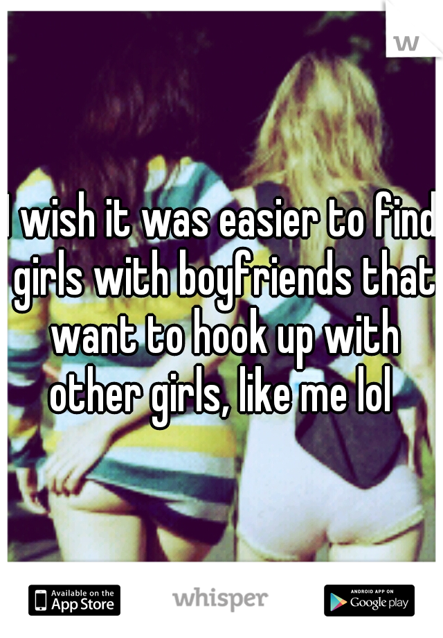 I wish it was easier to find girls with boyfriends that want to hook up with other girls, like me lol 
