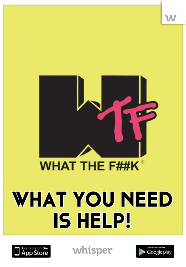 WHAT YOU NEED IS HELP!