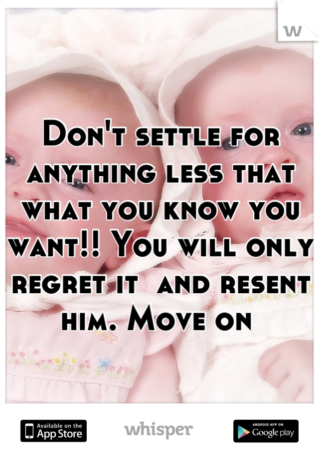 Don't settle for anything less that what you know you want!! You will only regret it  and resent him. Move on 