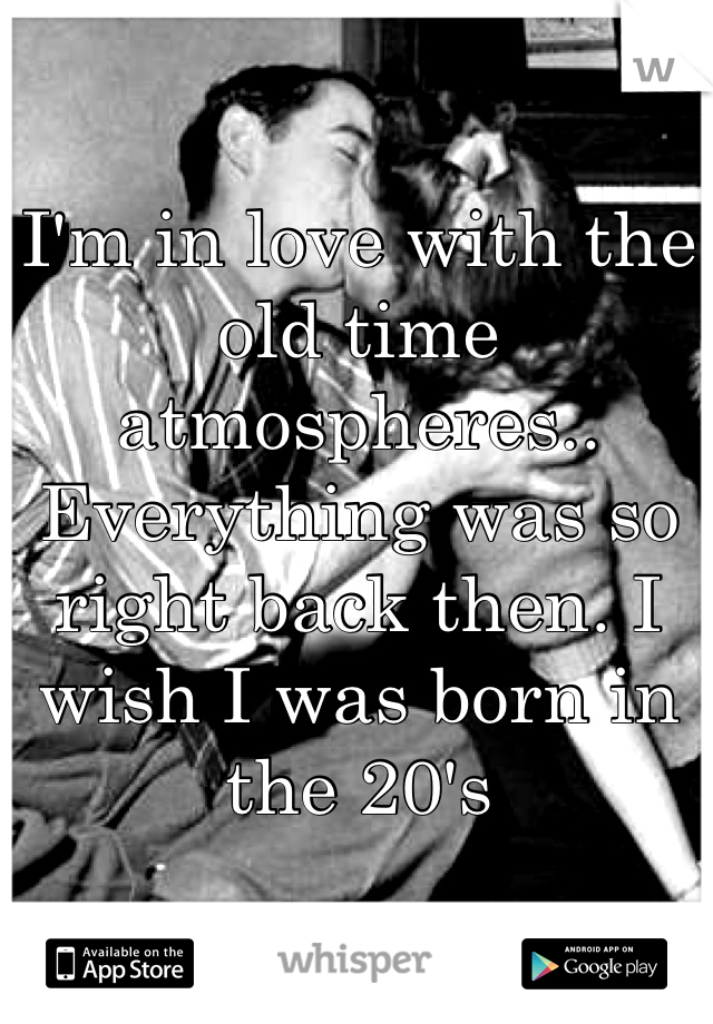 I'm in love with the old time atmospheres.. Everything was so right back then. I wish I was born in the 20's