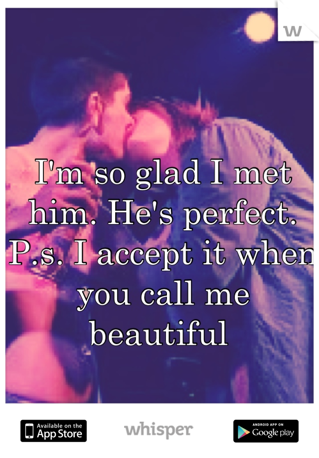 I'm so glad I met him. He's perfect. 
P.s. I accept it when you call me beautiful 