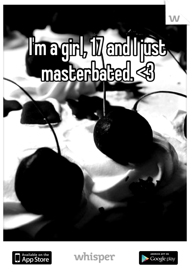 I'm a girl, 17 and I just masterbated. <3