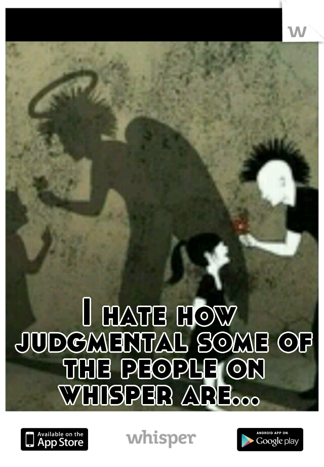 I hate how judgmental some of the people on whisper are... 