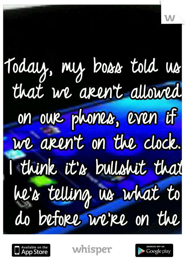 Today, my boss told us that we aren't allowed on our phones, even if we aren't on the clock. I think it's bullshit that he's telling us what to do before we're on the clock. 