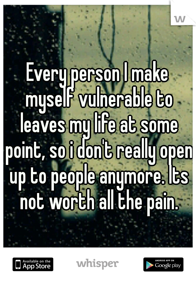 Every person I make myself vulnerable to leaves my life at some point, so i don't really open up to people anymore. Its not worth all the pain.