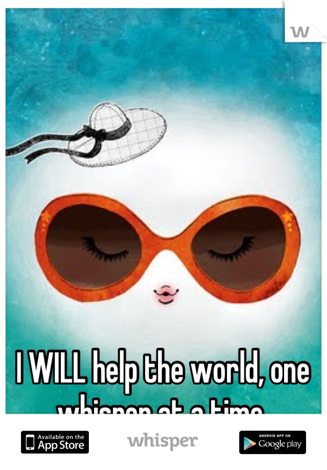 I WILL help the world, one whisper at a time 