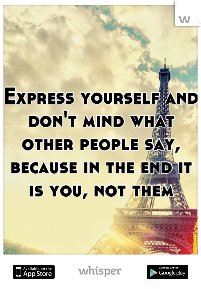 Express yourself and don't mind what other people say, because in the end it is you, not them