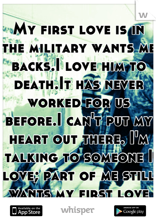 My first love is in the military wants me backs.I love him to death.It has never worked for us before.I can't put my heart out there. I'm talking to someone I love; part of me still wants my first love