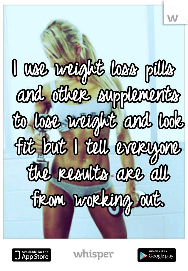 I use weight loss pills and other supplements to lose weight and look fit but I tell everyone the results are all from working out.