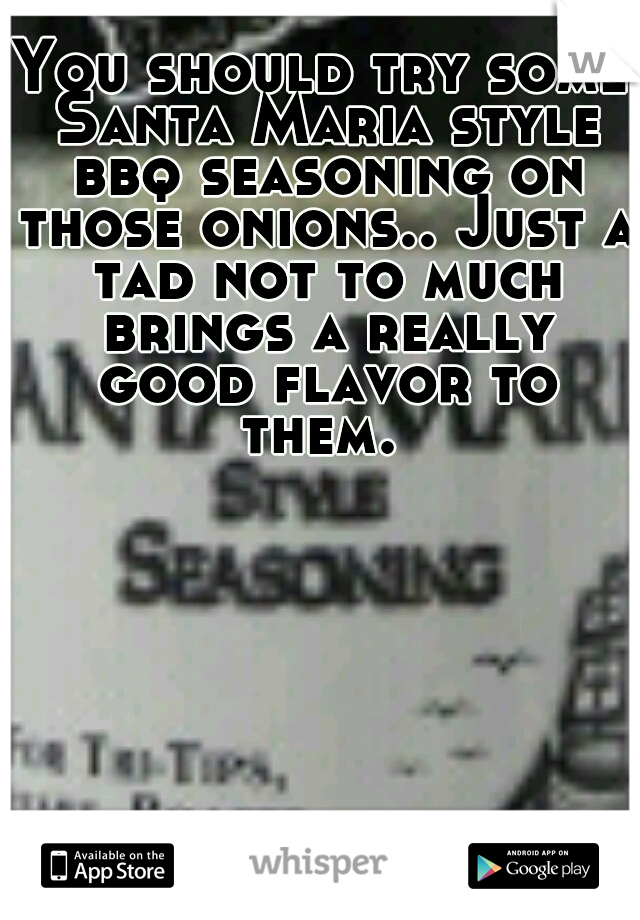You should try some Santa Maria style bbq seasoning on those onions.. Just a tad not to much brings a really good flavor to them. 