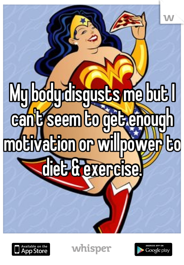 My body disgusts me but I can't seem to get enough motivation or willpower to diet & exercise.