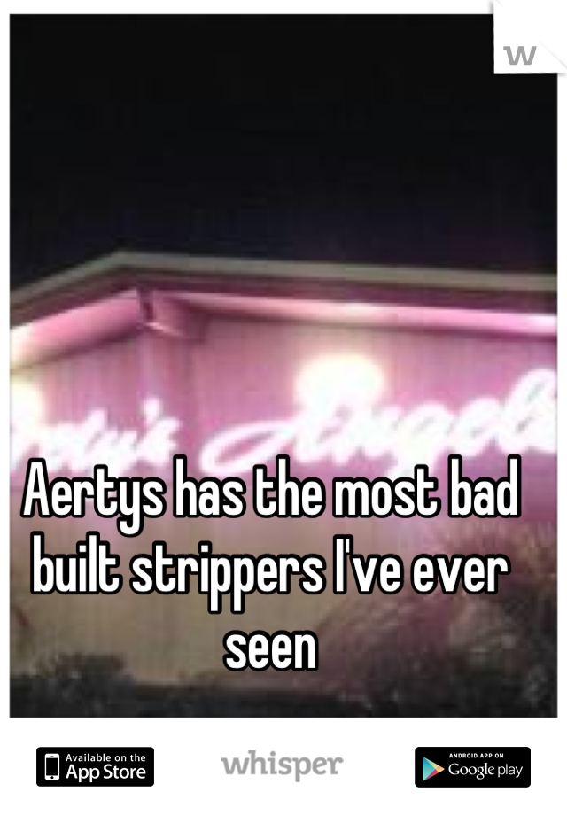 Aertys has the most bad built strippers I've ever seen