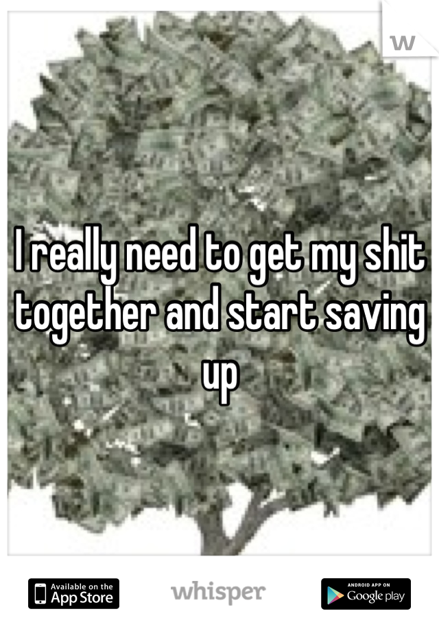 I really need to get my shit together and start saving up