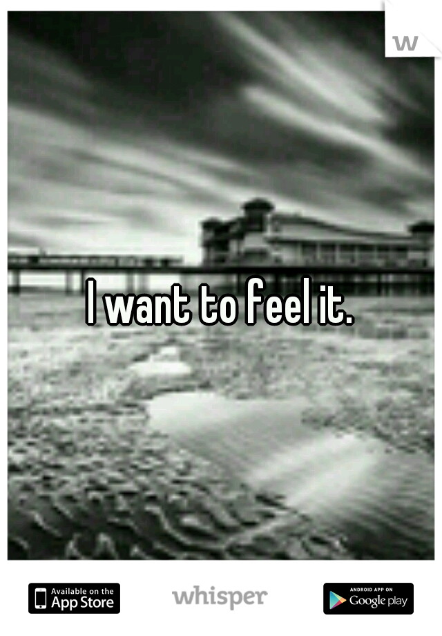 I want to feel it.