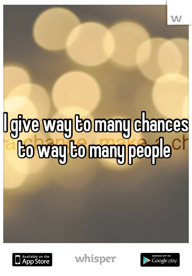 I give way to many chances to way to many people 