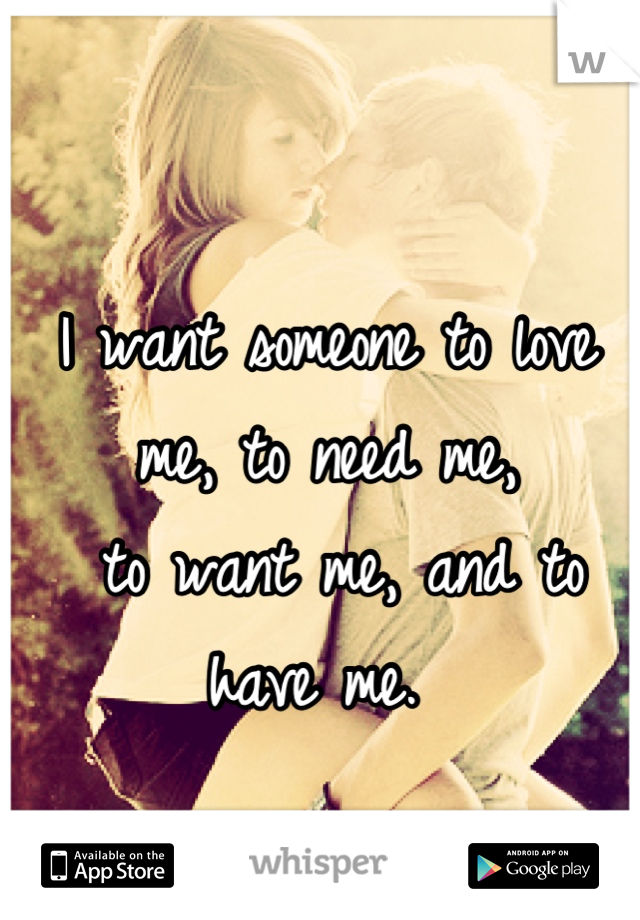I want someone to love me, to need me,
 to want me, and to have me. 