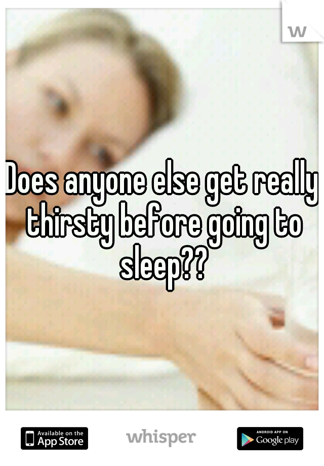 Does anyone else get really thirsty before going to sleep??