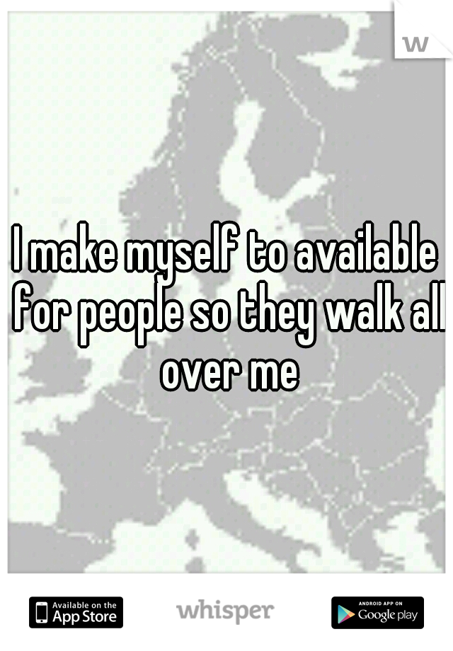 I make myself to available for people so they walk all over me