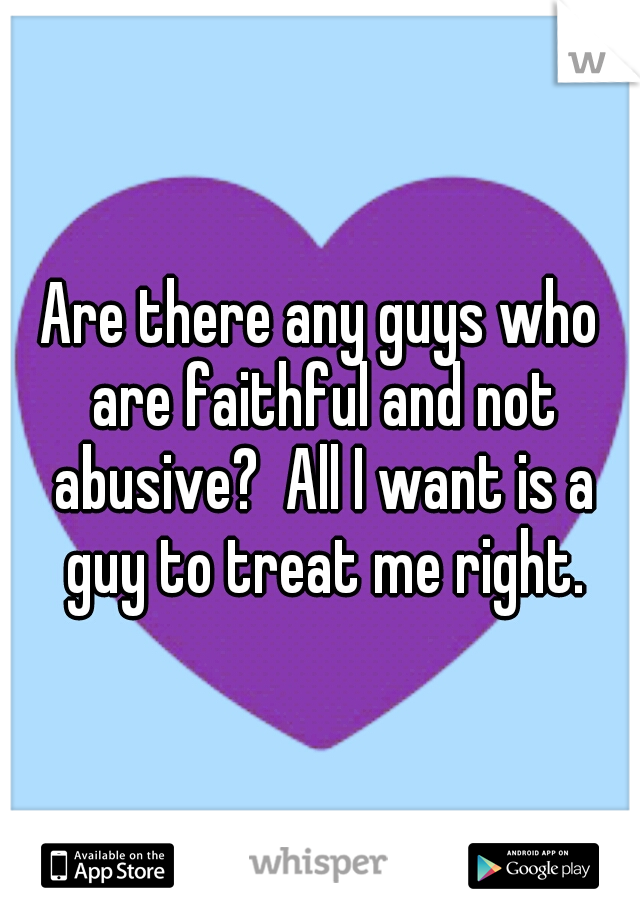 Are there any guys who are faithful and not abusive?  All I want is a guy to treat me right.