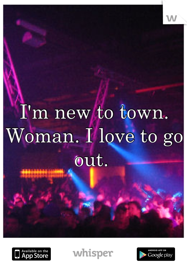 I'm new to town. Woman. I love to go out. 