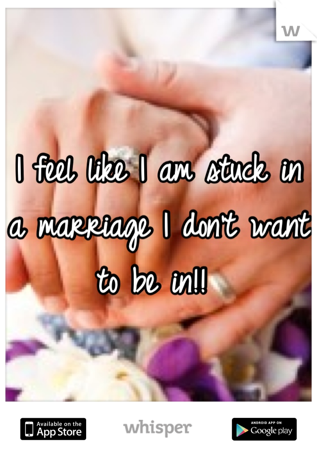 I feel like I am stuck in a marriage I don't want to be in!! 