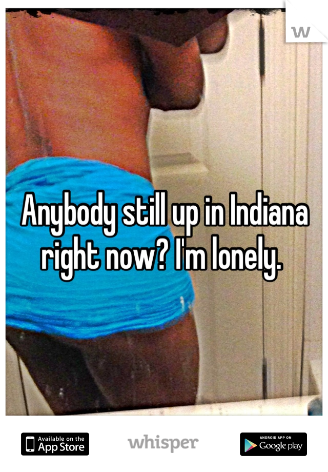 Anybody still up in Indiana right now? I'm lonely. 