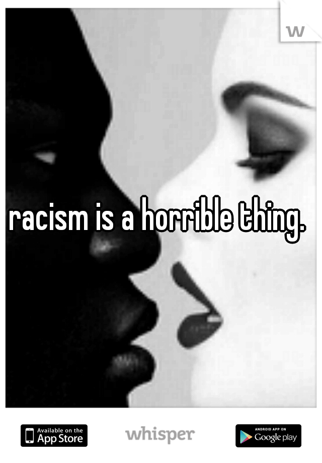 racism is a horrible thing. 