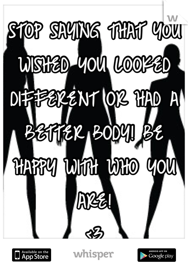 STOP SAYING THAT YOU WISHED YOU LOOKED DIFFERENT OR HAD A BETTER BODY! BE HAPPY WITH WHO YOU ARE!
<3