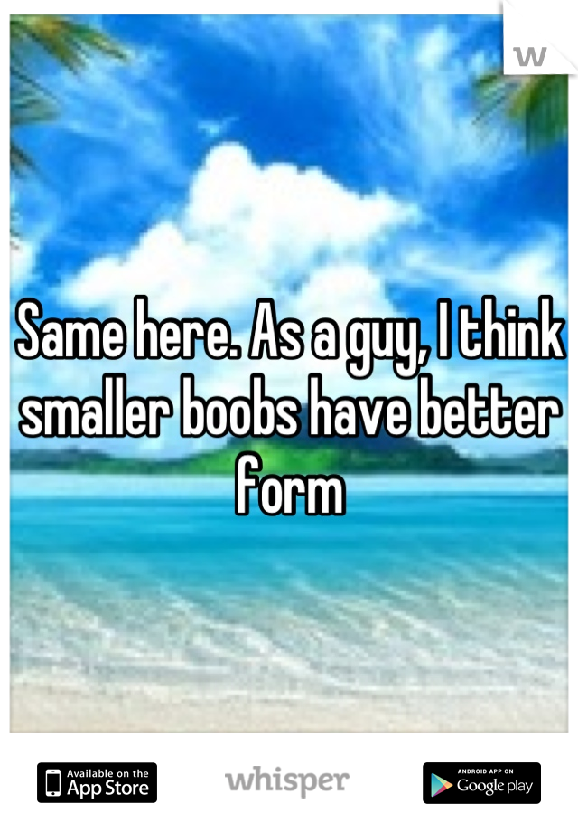 Same here. As a guy, I think smaller boobs have better form
