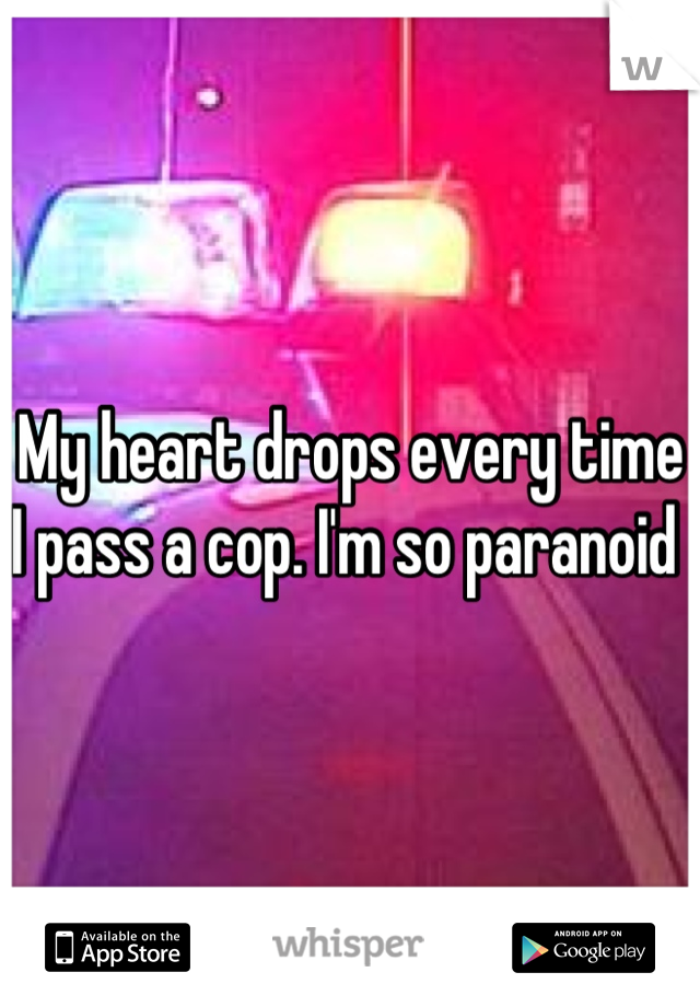 My heart drops every time I pass a cop. I'm so paranoid 