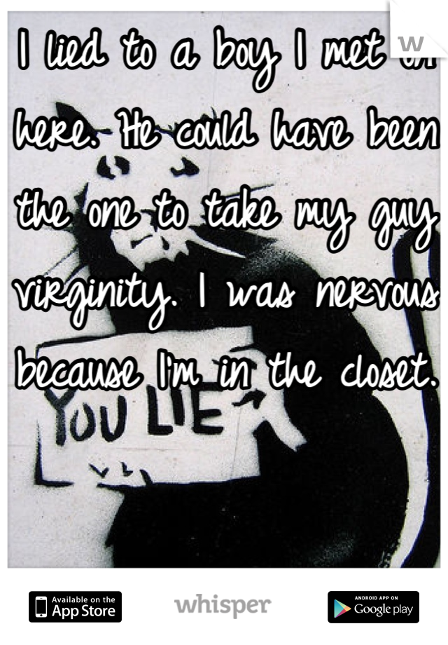 I lied to a boy I met on here. He could have been the one to take my guy virginity. I was nervous because I'm in the closet. 